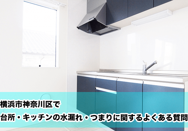 横浜市神奈川区で台所・キッチンの水漏れ・つまりに関するよくある相談