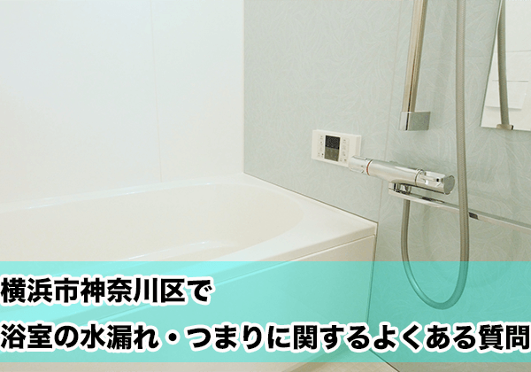 横浜市神奈川区で浴室の水漏れ・つまりに関するよくある相談