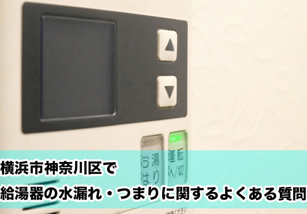 横浜市神奈川区で給湯器の水漏れ・つまりに関するよくある相談