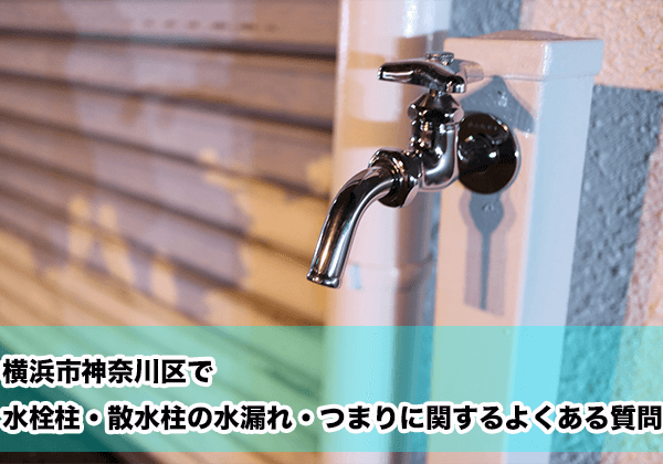 横浜市神奈川区で水栓柱・散水柱の水漏れ・つまりに関するよくある相談